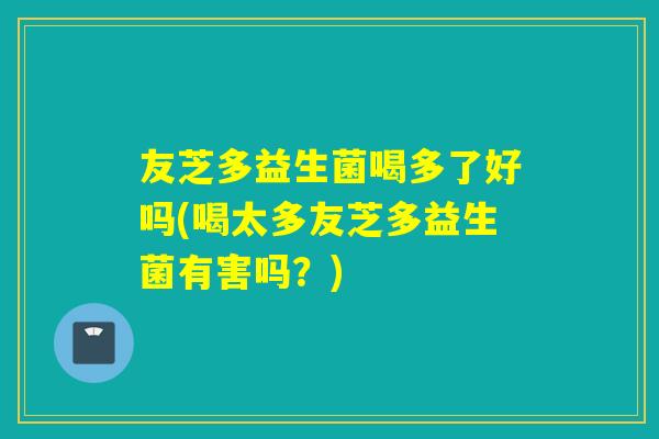 友芝多益生菌喝多了好吗(喝太多友芝多益生菌有害吗？)