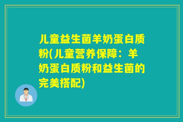 儿童益生菌羊奶蛋白质粉(儿童营养保障：羊奶蛋白质粉和益生菌的完美搭配)