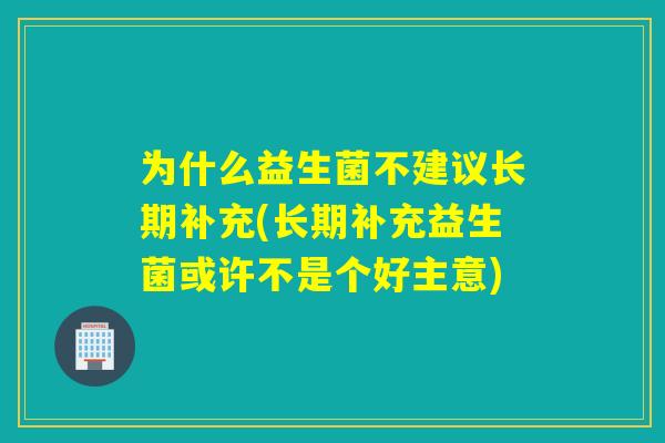 为什么益生菌不建议长期补充(长期补充益生菌或许不是个好主意)