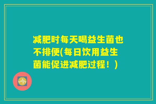 减肥时每天喝益生菌也不排便(每日饮用益生菌能促进减肥过程！)
