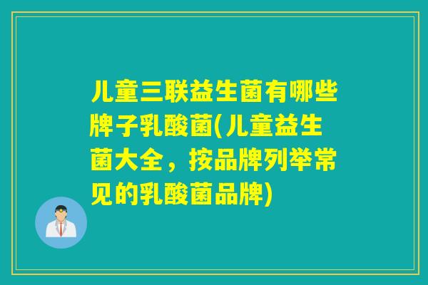 儿童三联益生菌有哪些牌子乳酸菌(儿童益生菌大全，按品牌列举常见的乳酸菌品牌)