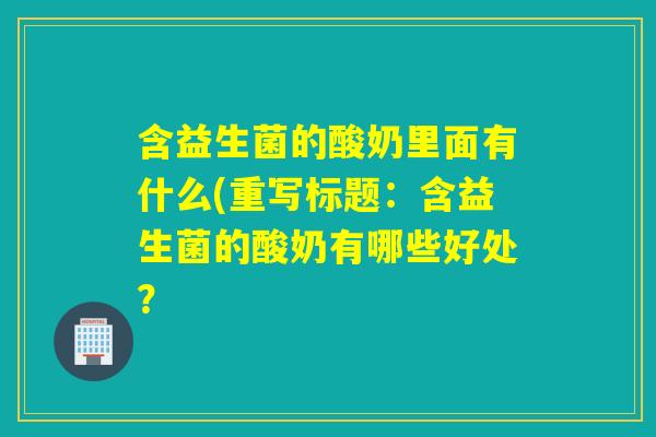 含益生菌的酸奶里面有什么(重写标题：含益生菌的酸奶有哪些好处？