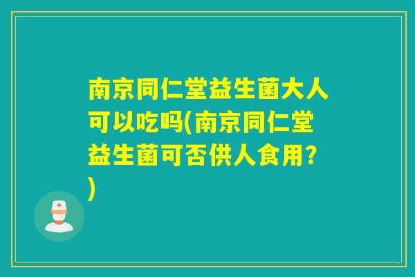 南京同仁堂益生菌大人可以吃吗(南京同仁堂益生菌可否供人食用？)