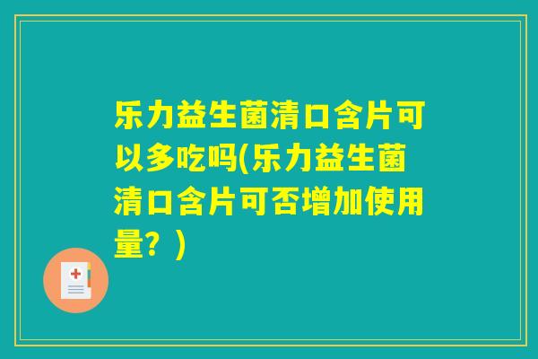 乐力益生菌清口含片可以多吃吗(乐力益生菌清口含片可否增加使用量？)