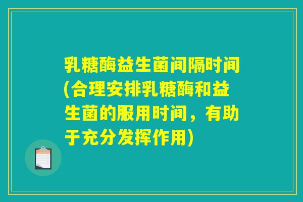 乳糖酶益生菌间隔时间(合理安排乳糖酶和益生菌的服用时间，有助于充分发挥作用)