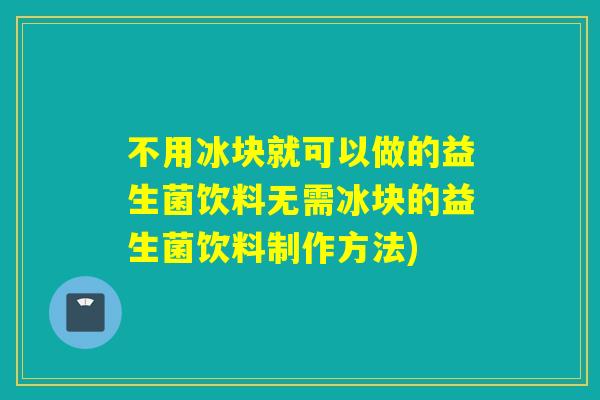 不用冰块就可以做的益生菌饮料无需冰块的益生菌饮料制作方法)
