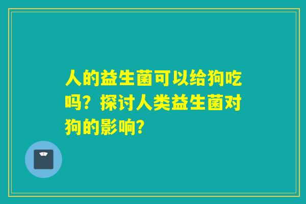 人的益生菌可以给狗吃吗？探讨人类益生菌对狗的影响？