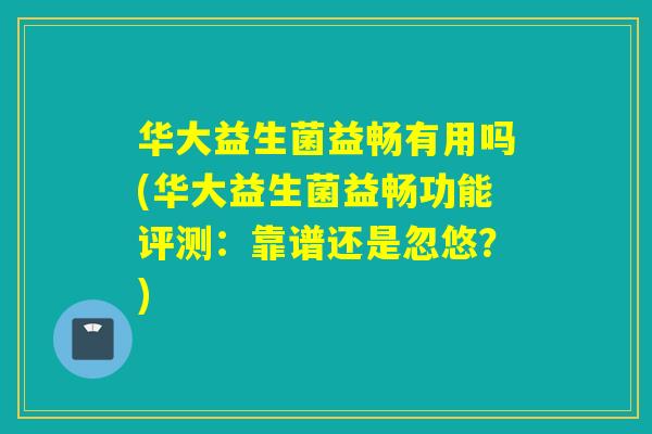 华大益生菌益畅有用吗(华大益生菌益畅功能评测：靠谱还是忽悠？)