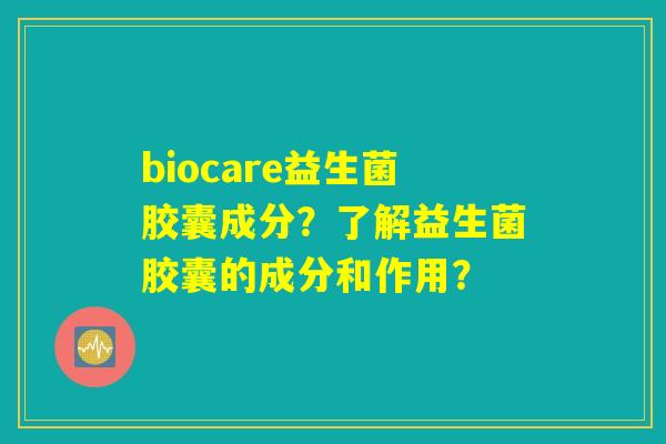 biocare益生菌胶囊成分？了解益生菌胶囊的成分和作用？