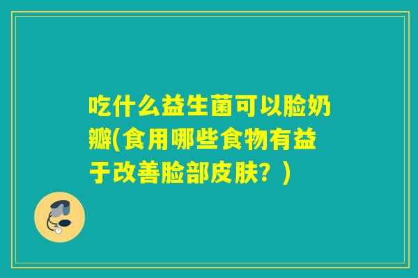 吃什么益生菌可以脸奶瓣(食用哪些食物有益于改善脸部皮肤？)