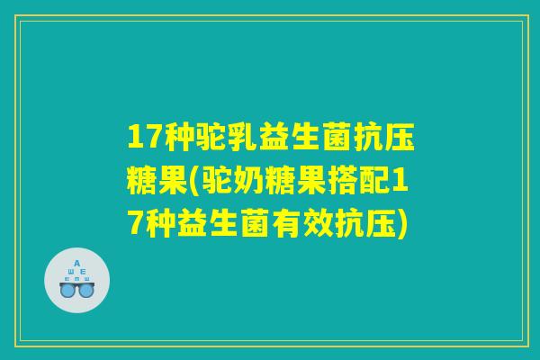 17种驼乳益生菌抗压糖果(驼奶糖果搭配17种益生菌有效抗压)
