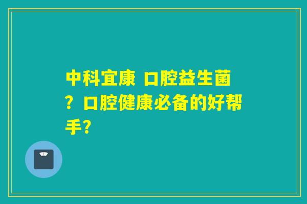 中科宜康 口腔益生菌?口腔健康必备的好帮手? 中科宜康 口腔益生菌?口腔健康必备的好帮手?