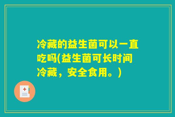 冷藏的益生菌可以一直吃吗(益生菌可长时间冷藏，安全食用。)