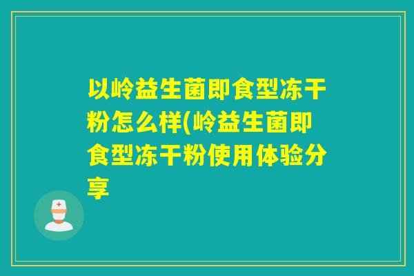 以岭益生菌即食型冻干粉怎么样(岭益生菌即食型冻干粉使用体验分享