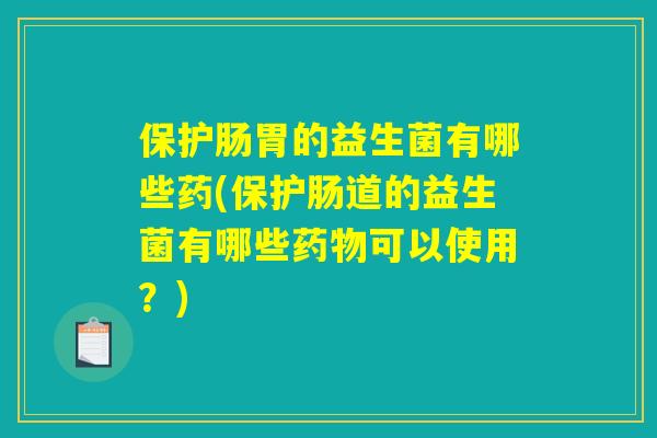 保护肠胃的益生菌有哪些药(保护肠道的益生菌有哪些药物可以使用？)