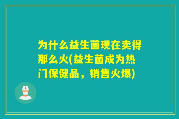 为什么益生菌现在卖得那么火(益生菌成为热门保健品，销售火爆)