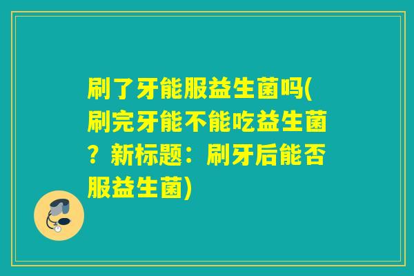刷了牙能服益生菌吗(刷完牙能不能吃益生菌？新标题：刷牙后能否服益生菌)