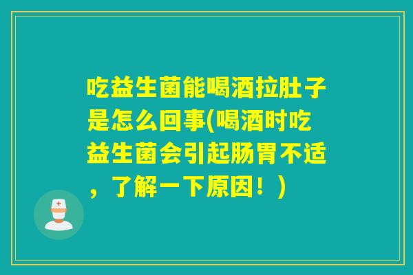 吃益生菌能喝酒拉肚子是怎么回事(喝酒时吃益生菌会引起肠胃不适，了解一下原因！)