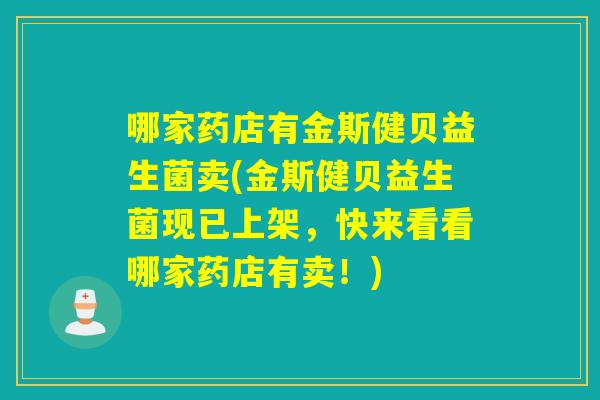 哪家药店有金斯健贝益生菌卖(金斯健贝益生菌现已上架，快来看看哪家药店有卖！)