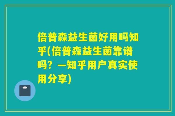 倍普森益生菌好用吗知乎(倍普森益生菌靠谱吗？—知乎用户真实使用分享)