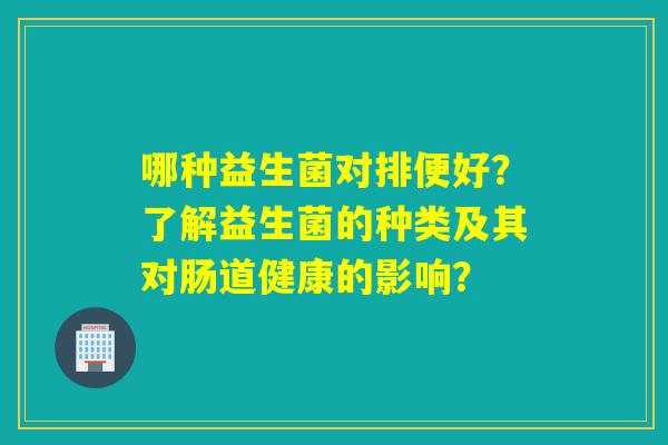 哪种益生菌对排便好？了解益生菌的种类及其对肠道健康的影响？