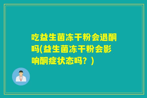 吃益生菌冻干粉会退酮吗(益生菌冻干粉会影响酮症状态吗?) 吃益生菌冻干粉会退酮吗(益生菌冻干粉会影响酮症状态吗?)