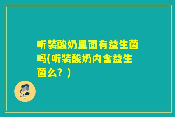 听装酸奶里面有益生菌吗(听装酸奶内含益生菌么？)