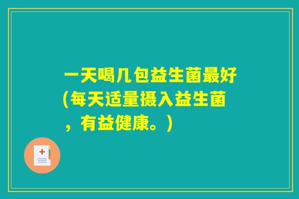 一天喝几包益生菌最好(每天适量摄入益生菌，有益健康。)