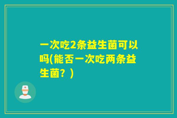 一次吃2条益生菌可以吗(能否一次吃两条益生菌？)