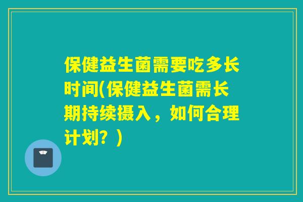 保健益生菌需要吃多长时间(保健益生菌需长期持续摄入,如何合理计划?) 保健益生菌需要吃多长时间(保健益生菌需长期持续摄入,如何合理计划?)