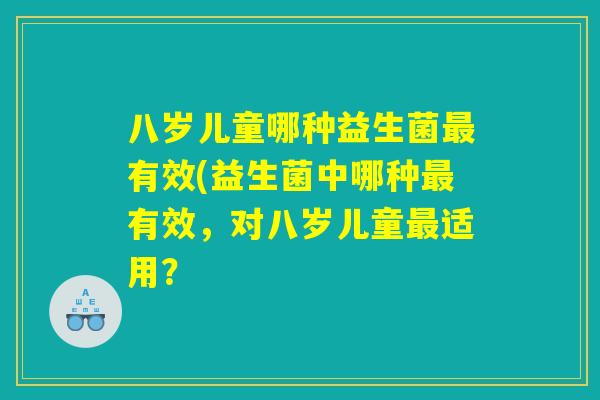 八岁儿童哪种益生菌最有效(益生菌中哪种最有效，对八岁儿童最适用？