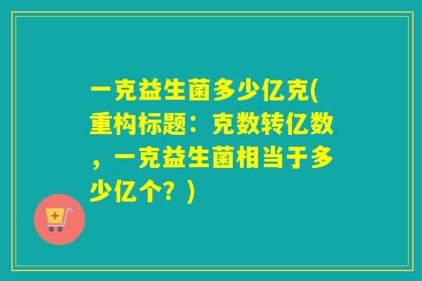 一克益生菌多少亿克(重构标题:克数转亿数,一克益生菌相当于多少亿个?) 一克益生菌多少亿克(重构标题:克数转亿数,一克益生菌相当于多少亿个?)