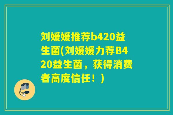 刘媛媛推荐b420益生菌(刘媛媛力荐B420益生菌，获得消费者高度信任！)