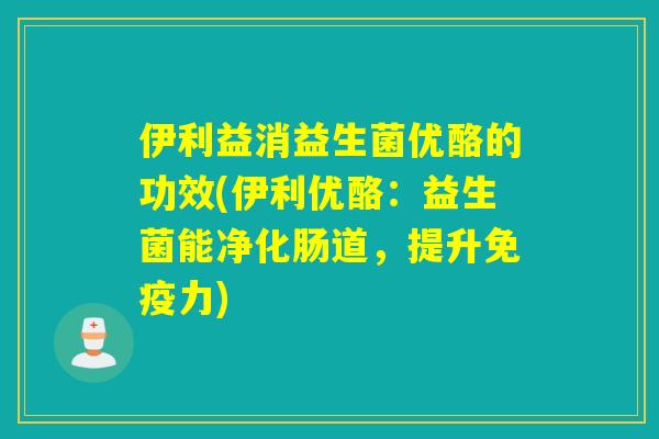 伊利益消益生菌优酪的功效(伊利优酪:益生菌能净化肠道,提升力) 伊利益消益生菌优酪的功效(伊利优酪:益生菌能净化肠道,提升力)