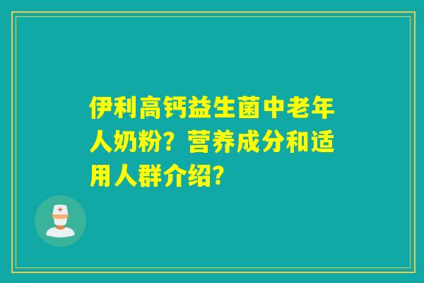 伊利高钙益生菌中老年人奶粉？营养成分和适用人群介绍？