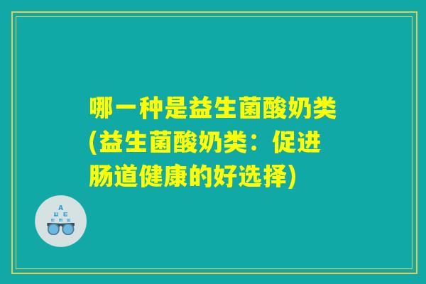 哪一种是益生菌酸奶类(益生菌酸奶类：促进肠道健康的好选择)