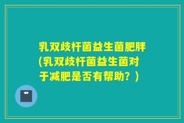 乳双歧杆菌益生菌肥胖(乳双歧杆菌益生菌对于减肥是否有帮助？)