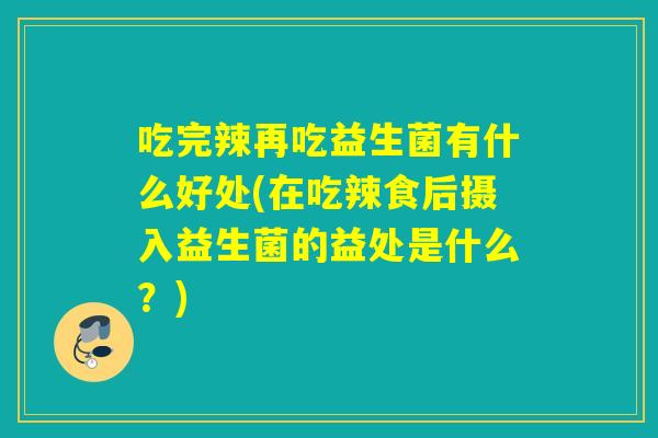 吃完辣再吃益生菌有什么好处(在吃辣食后摄入益生菌的益处是什么？)