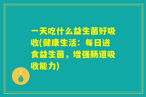 一天吃什么益生菌好吸收(健康生活：每日进食益生菌，增强肠道吸收能力)