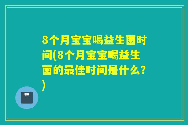 8个月宝宝喝益生菌时间(8个月宝宝喝益生菌的最佳时间是什么？)