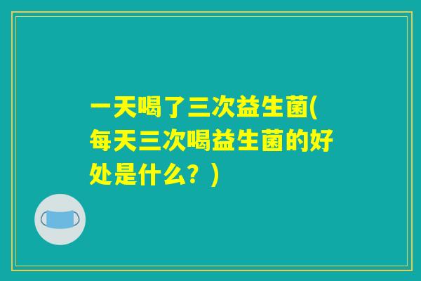 一天喝了三次益生菌(每天三次喝益生菌的好处是什么？)