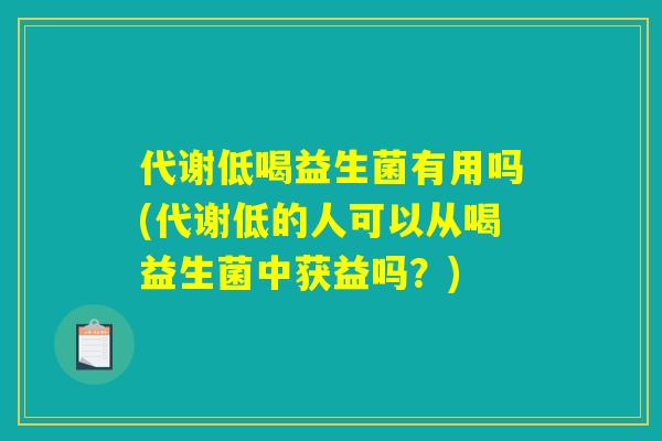 代谢低喝益生菌有用吗(代谢低的人可以从喝益生菌中获益吗?) 代谢低喝益生菌有用吗(代谢低的人可以从喝益生菌中获益吗?)