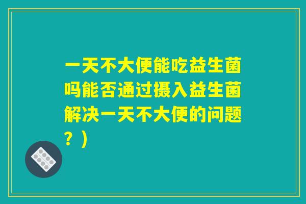 一天不大便能吃益生菌吗能否通过摄入益生菌解决一天不大便的问题？)