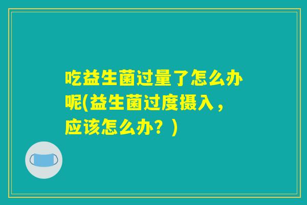 吃益生菌过量了怎么办呢(益生菌过度摄入，应该怎么办？)