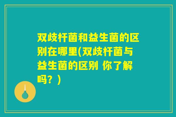 双歧杆菌和益生菌的区别在哪里(双歧杆菌与益生菌的区别 你了解吗？)