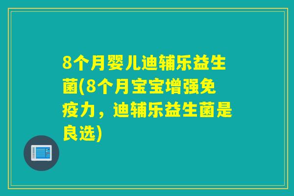 8个月婴儿迪辅乐益生菌(8个月宝宝增强力,迪辅乐益生菌是良选) 8个月婴儿迪辅乐益生菌(8个月宝宝增强力,迪辅乐益生菌是良选)