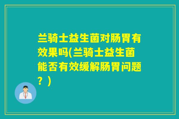兰骑士益生菌对肠胃有效果吗(兰骑士益生菌能否有效缓解肠胃问题？)