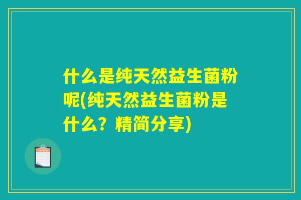 什么是纯天然益生菌粉呢(纯天然益生菌粉是什么？精简分享)