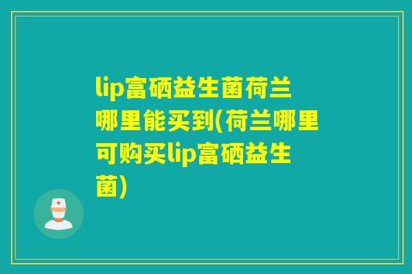 lip富硒益生菌荷兰哪里能买到(荷兰哪里可购买lip富硒益生菌)