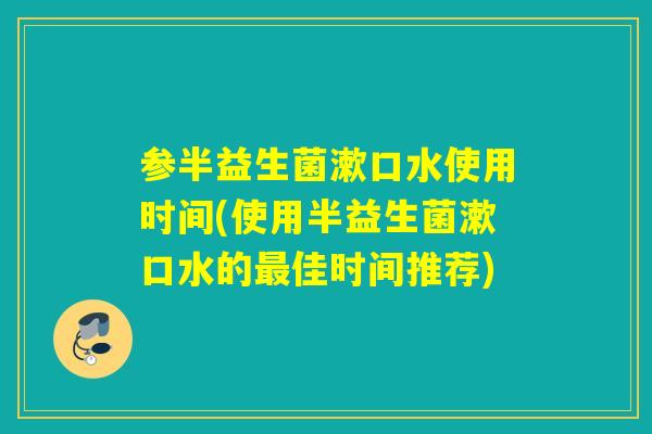 参半益生菌漱口水使用时间(使用半益生菌漱口水的最佳时间推荐)